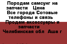  Породам самсунг на запчасти › Цена ­ 200 - Все города Сотовые телефоны и связь » Продам аксессуары и запчасти   . Челябинская обл.,Аша г.